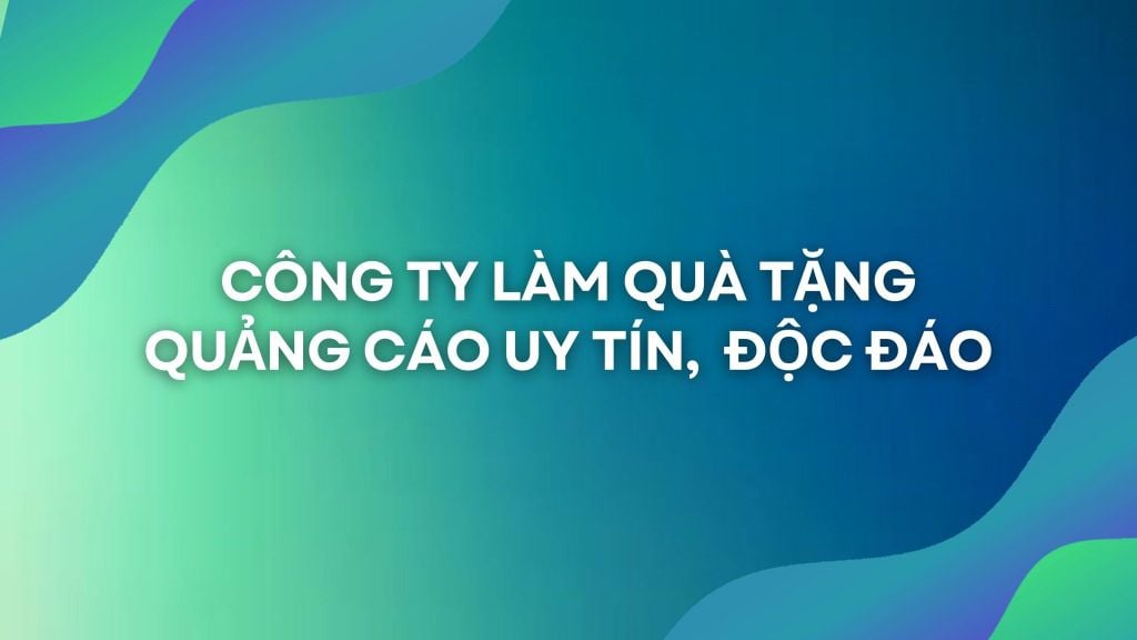 CÔNG TY LÀM QUÀ TẶNG QUẢNG CÁO UY TÍN, ĐỘC ĐÁO
