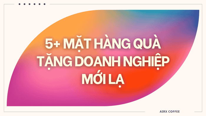 5+ MẶT HÀNG QUÀ TẶNG DOANH NGHIỆP MỚI LẠ