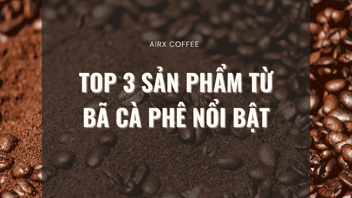 TOP 3 SẢN PHẨM TỪ BÃ CÀ PHÊ NỔI BẬT