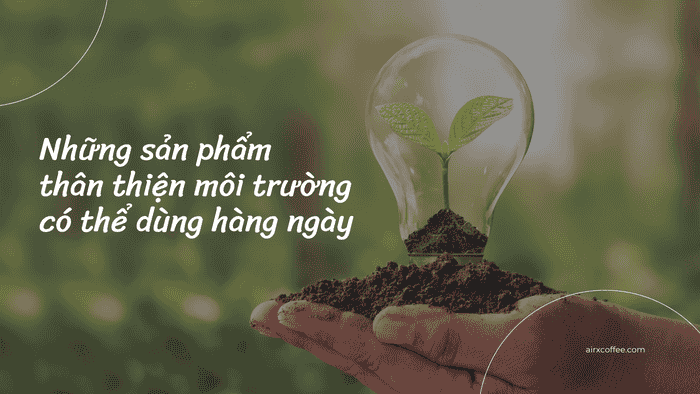 Những sản phẩm thân thiện môi trường có thể dùng hàng ngày