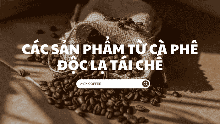 Các Sản Phẩm Từ Cà Phê - Độc Lạ Tái Chế