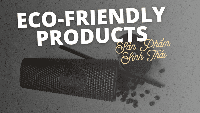 Eco-friendly Products - Sản Phẩm Thân Thiện Môi Trường